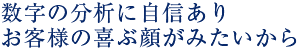 数字の分析に自信あり お客様の喜ぶ顔がみたいから