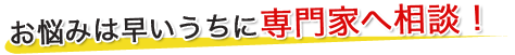 お悩みは早いうちに専門家へ相談！