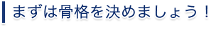 まずは骨格を決めましょう！