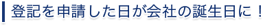 登記を申請した日が会社の誕生日に！