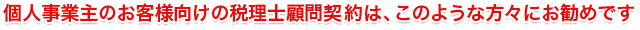 個人事業主のお客様向けの税理士顧問契約は、このような方々にお勧めです